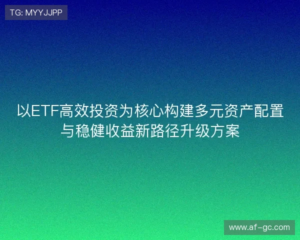 以ETF高效投资为核心构建多元资产配置与稳健收益新路径升级方案 以ETF高效投资为核心构建多元资产配置与稳健收益新路径升级方案