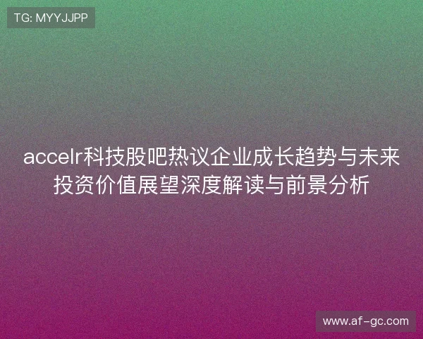 accelr科技股吧热议企业成长趋势与未来投资价值展望深度解读与前景分析 accelr科技股吧热议企业成长趋势与未来投资价值展望深度解读与前景分析